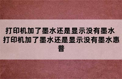 打印机加了墨水还是显示没有墨水 打印机加了墨水还是显示没有墨水惠普